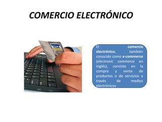 COMERCIO ELECTRÓNICO El comercio electrónico, también conocido como e-commerce (electroniccommerce en inglés), consiste en la compra y venta de productos o de servicios a través de medios electrónicos 