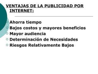 VENTAJAS DE LA PUBLICIDAD POR INTERNET:   Ahorra tiempo Bajos costos y mayores beneficios Mayor audiencia Determinación de Necesidades Riesgos Relativamente Bajos 