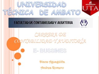 UNIVERSIDAD  TÉCNICA  DE AMBATO CARRERA DE  CONTABILIDAD Y AUDITORÍA E- BUSSINES Diana Aguagüiña Andrea Romero 