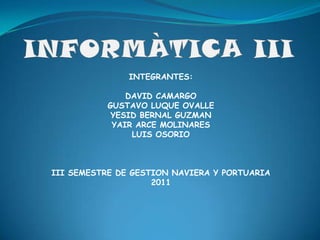 INFORMÀTICA III INTEGRANTES: DAVID CAMARGO GUSTAVO LUQUE OVALLE YESID BERNAL GUZMAN YAIR ARCE MOLINARES LUIS OSORIO III SEMESTRE DE GESTION NAVIERA Y PORTUARIA 2011 