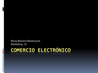 Comercio Electrónico Rossy Romero Betancourt Marketing - VI 