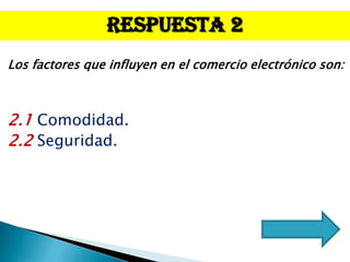 Respuesta 2
Los factores que influyen en el comercio electrónico son:



2.1 Comodidad.
2.2 Seguridad.
 
