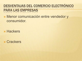 DESVENTAJAS DEL COMERCIO ELECTRÓNICO
PARA LAS EMPRESAS
   Menor comunicación entre vendedor y
    consumidor.

   Hackers

   Crackers
 