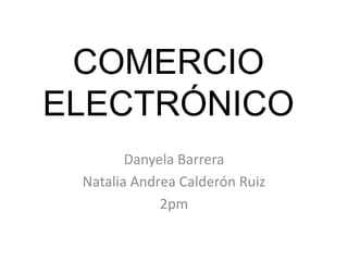COMERCIO
ELECTRÓNICO
        Danyela Barrera
 Natalia Andrea Calderón Ruiz
             2pm
 