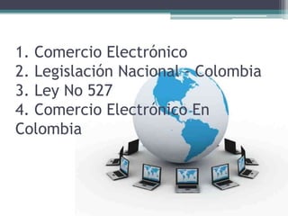 1. Comercio Electrónico
2. Legislación Nacional - Colombia
3. Ley No 527
4. Comercio Electrónico En
Colombia
 