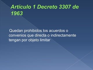 Quedan prohibidos los acuerdos o
convenios que directa o indirectamente
tengan por objeto limitar
 
