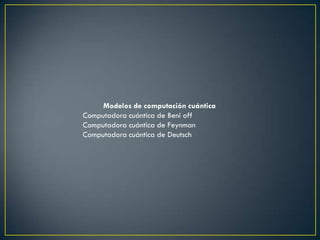 Modelos de computación cuántica
Computadora cuántica de Beni off
Computadora cuántica de Feynman
Computadora cuántica de Deutsch
 
