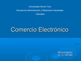 Universidad Fermín Toro
 Escuela de Administración y Relaciones Industriales
                     Cabudare




Comercio Electrónico


                                             Manuel Aguilar
                                             Cl: 21.143.499
 