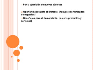  Por la aparición de nuevas técnicas
 Oportunidades para el oferente. (nuevas oportunidades
de negocios)
 Beneficios para el demandante. (nuevos productos y
servicios)
 