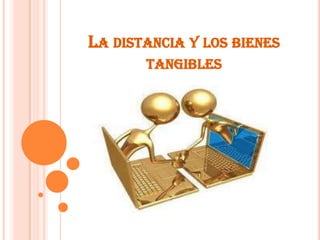 LA DISTANCIA Y LOS BIENES
TANGIBLES
 