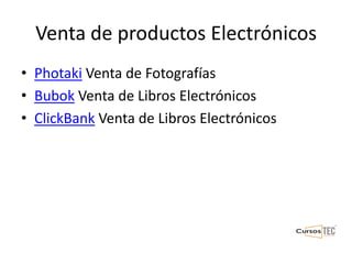 Venta de productos Electrónicos
• Photaki Venta de Fotografías
• Bubok Venta de Libros Electrónicos
• ClickBank Venta de Libros Electrónicos
 