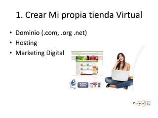 1. Crear Mi propia tienda Virtual
• Dominio (.com, .org .net)
• Hosting
• Marketing Digital
 