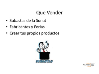 Que Vender
• Subastas de la Sunat
• Fabricantes y Ferias
• Crear tus propios productos
 