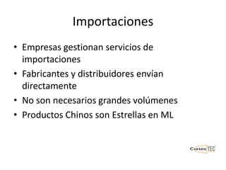 Importaciones
• Empresas gestionan servicios de
importaciones
• Fabricantes y distribuidores envían
directamente
• No son necesarios grandes volúmenes
• Productos Chinos son Estrellas en ML
 