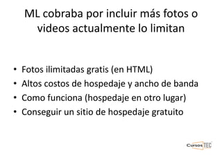 ML cobraba por incluir más fotos o
videos actualmente lo limitan
• Fotos ilimitadas gratis (en HTML)
• Altos costos de hospedaje y ancho de banda
• Como funciona (hospedaje en otro lugar)
• Conseguir un sitio de hospedaje gratuito
 