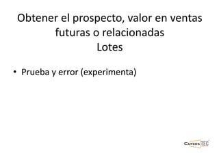 Obtener el prospecto, valor en ventas
futuras o relacionadas
Lotes
• Prueba y error (experimenta)
 