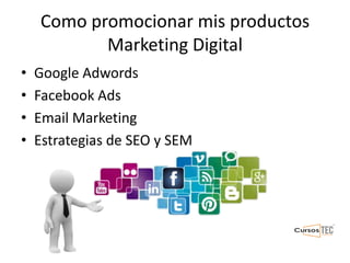 Como promocionar mis productos
Marketing Digital
• Google Adwords
• Facebook Ads
• Email Marketing
• Estrategias de SEO y SEM
 