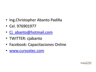 • Ing.Christopher Abanto Padilla
• Cel. 976901977
• Cj_abanto@hotmail.com
• TWITTER: cjabanto
• Facebook: Capacitaciones Online
• www.cursostec.com
 