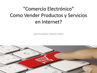 ”Comercio Electrónico”
Como Vender Productos y Servicios
en Internet?
Ing.Christopher Abanto Padilla
 