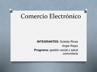 Comercio Electrónico
INTEGRANTES: Suleidy Rivas
Angie Rojas
Programa: gestión social y salud
comunitaria
 