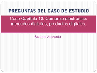 Scarlett Acevedo
Caso Capítulo 10: Comercio electrónico:
mercados digitales, productos digitales.
 
