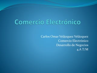 Carlos Omar Velázquez Velázquez 
Comercio Electrónico 
Desarrollo de Negocios 
4.A T/M 
 