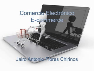 Comercio Electrónico 
E-commerce 
Jairo Antonio Flores Chirinos 
 