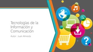 Tecnologías de la
Información y
Comunicación
Autor : Juan Almeida
 