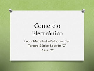 Comercio
Electrónico
Laura María Isabel Vásquez Paz
Tercero Básico Sección “C”
Clave: 22
 
