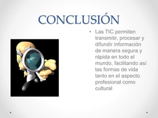 CONCLUSIÓN
• Las TIC permiten
transmitir, procesar y
difundir información
de manera segura y
rápida en todo el
mundo, facilitando así
las formas de vida
tanto en el aspecto
profesional como
cultural
 