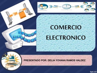 COMERCIO
ELECTRONICO
PRESENTADO POR: DELIA YOVANA RAMOS VALDEZ
 