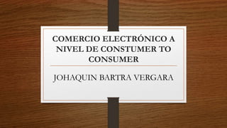 COMERCIO ELECTRÓNICO A
NIVEL DE CONSTUMER TO
CONSUMER
JOHAQUIN BARTRA VERGARA
 
