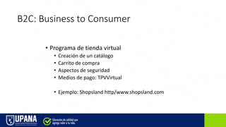 B2C: Business to Consumer
• Programa de tienda virtual
• Creación de un catálogo
• Carrito de compra
• Aspectos de seguridad
• Medios de pago: TPVVirtual
• Ejemplo: Shopsland http/www.shopsland.com
 