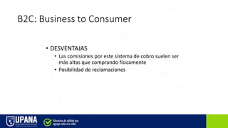 B2C: Business to Consumer
• DESVENTAJAS
• Las comisiones por este sistema de cobro suelen ser
más altas que comprando físicamente
• Posibilidad de reclamaciones
 