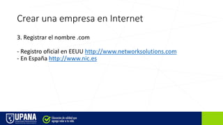 Crear una empresa en Internet
3. Registrar el nombre .com
- Registro oficial en EEUU http://www.networksolutions.com
- En España http://www.nic.es
 