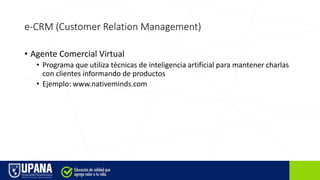 e-CRM (Customer Relation Management)
• Agente Comercial Virtual
• Programa que utiliza técnicas de inteligencia artificial para mantener charlas
con clientes informando de productos
• Ejemplo: www.nativeminds.com
 