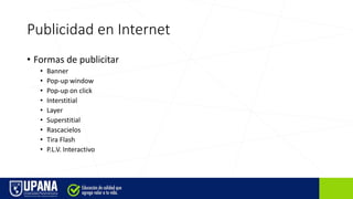 Publicidad en Internet
• Formas de publicitar
• Banner
• Pop-up window
• Pop-up on click
• Interstitial
• Layer
• Superstitial
• Rascacielos
• Tira Flash
• P.L.V. Interactivo
 