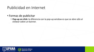 Publicidad en Internet
• Formas de publicitar
• Pop-up on click: la diferencia con la pop-up window es que se abre sólo al
clickear sobre un banner.
 