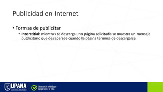 Publicidad en Internet
• Formas de publicitar
• Interstitial: mientras se descarga una página solicitada se muestra un mensaje
publicitario que desaparece cuando la página termina de descargarse
 