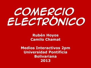 Comercio
Electrónico
      Rubén Hoyos
     Camilo Chamat

 Medios Interactivos 2pm
  Universidad Pontificia
       Bolivariana
          2013
 