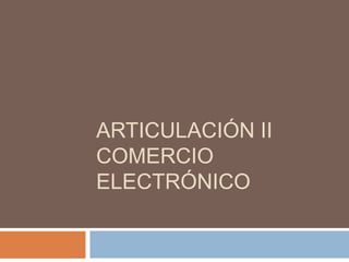 ARTICULACIÓN II
COMERCIO
ELECTRÓNICO
 