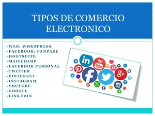 W E B : W O R D P R E S S
F A C E B O O K : F A N P A G E
H O O T S U I T E
M A I L C H I M P
F A C E B O O K P E R S O N A L
T W I T T E R
P I N T E R E S T
I N S T A G R A M
Y O U T U B E
G O O G L E
L I N K E D I N
TIPOS DE COMERCIO
ELECTRONICO
 