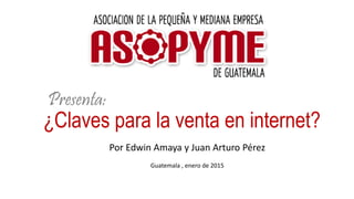 ¿Claves para la venta en internet?
Presenta:
Por Edwin Amaya y Juan Arturo Pérez
Guatemala , enero de 2015
 