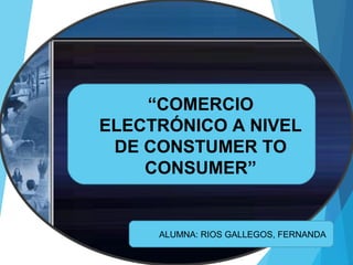 “COMERCIO
ELECTRÓNICO A NIVEL
DE CONSTUMER TO
CONSUMER”
ALUMNA: RIOS GALLEGOS, FERNANDA
 