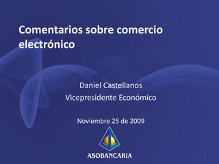 Comentarios sobre comercio electrónico Daniel Castellanos Vicepresidente Económico Noviembre 25 de 2009 1 