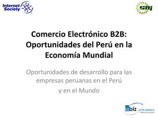Comercio Electrónico B2B:
Oportunidades del Perú en la
    Economía Mundial
Oportunidades de desarrollo para las
  empresas peruanas en el Perú
          y en el Mundo
 