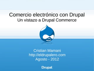 Comercio electrónico con Drupal
   Un vistazo a Drupal Commerce




           Cristian Mamani
        http://eldrupalero.com
            Agosto - 2012
 