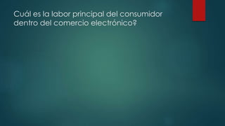 Cuál es la labor principal del consumidor
dentro del comercio electrónico?
 