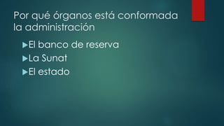 Por qué órganos está conformada
la administración
El banco de reserva
La Sunat
El estado
 
