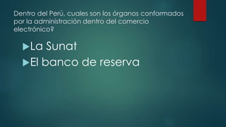 Dentro del Perú, cuales son los órganos conformados
por la administración dentro del comercio
electrónico?
La Sunat
El banco de reserva
 